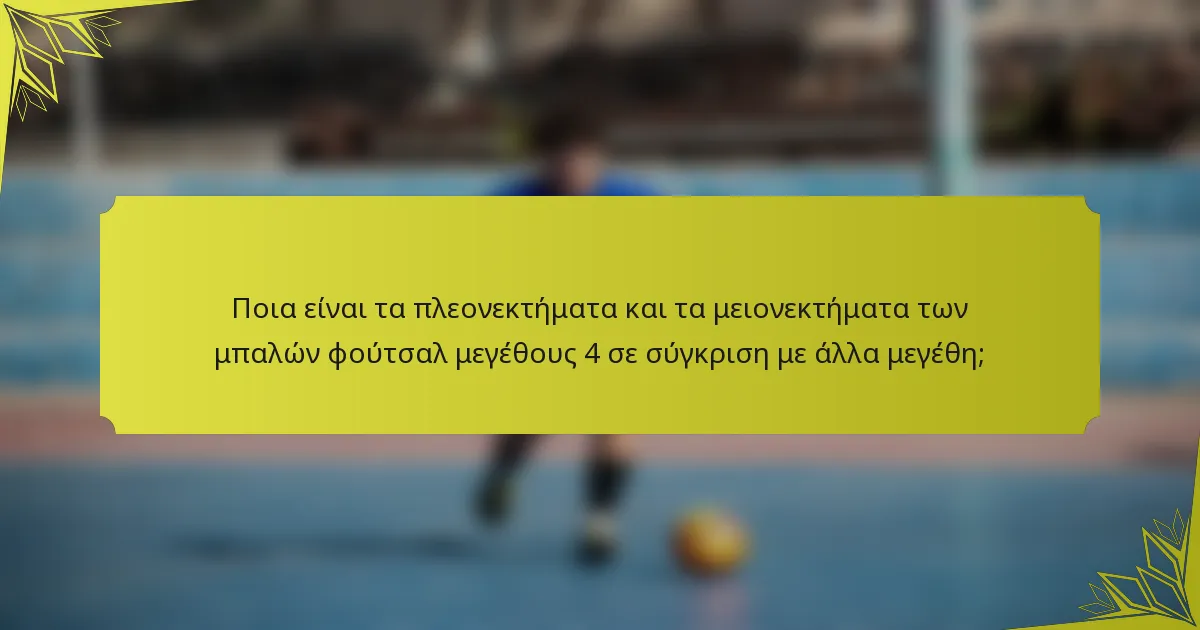 Ποια είναι τα πλεονεκτήματα και τα μειονεκτήματα των μπαλών φούτσαλ μεγέθους 4 σε σύγκριση με άλλα μεγέθη;