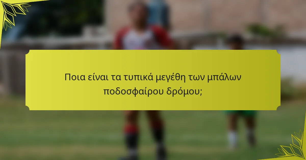 Ποια είναι τα τυπικά μεγέθη των μπάλων ποδοσφαίρου δρόμου;