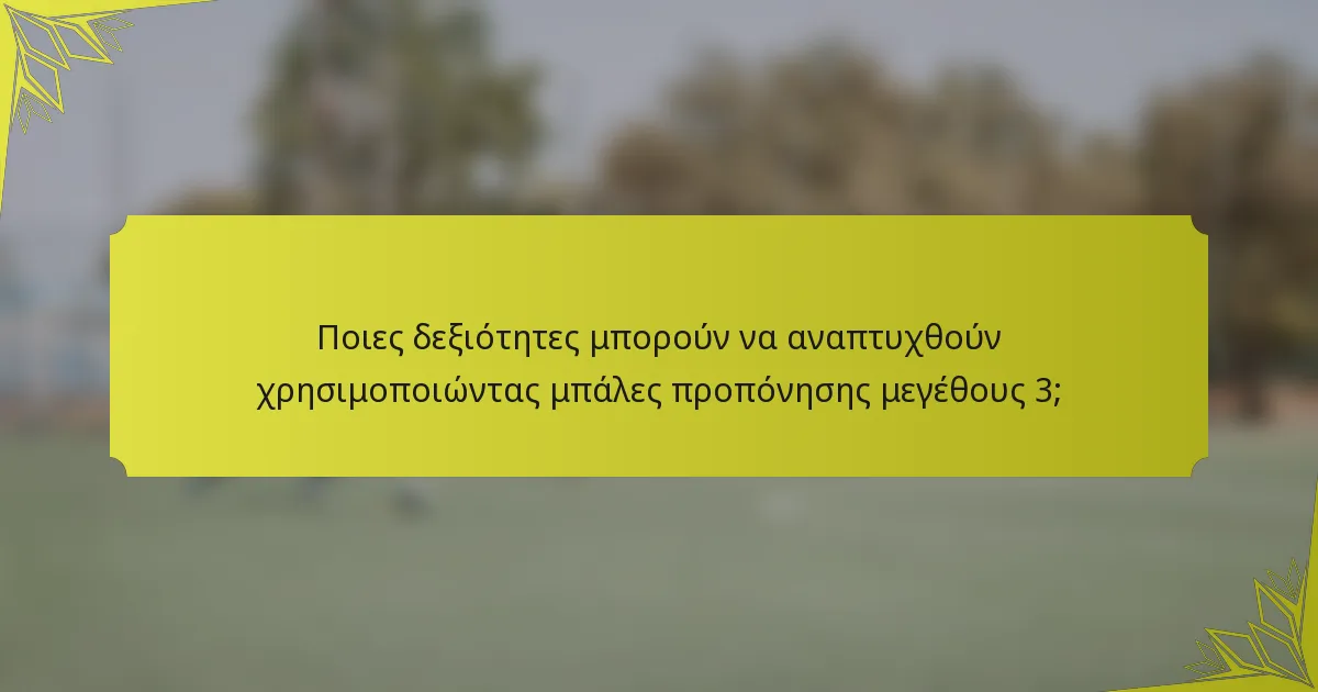 Ποιες δεξιότητες μπορούν να αναπτυχθούν χρησιμοποιώντας μπάλες προπόνησης μεγέθους 3;