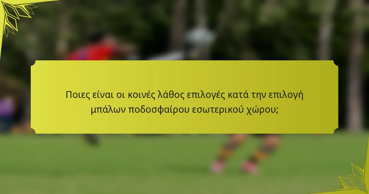 Ποιες είναι οι κοινές λάθος επιλογές κατά την επιλογή μπάλων ποδοσφαίρου εσωτερικού χώρου;