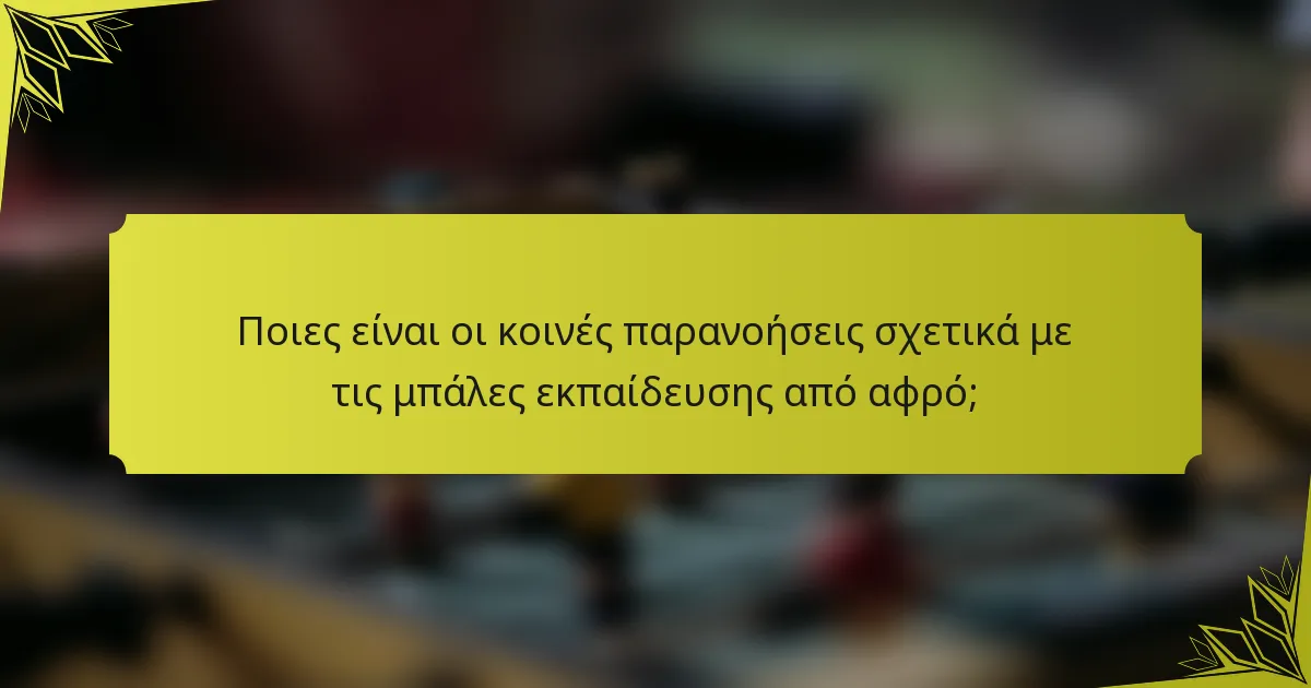 Ποιες είναι οι κοινές παρανοήσεις σχετικά με τις μπάλες εκπαίδευσης από αφρό;