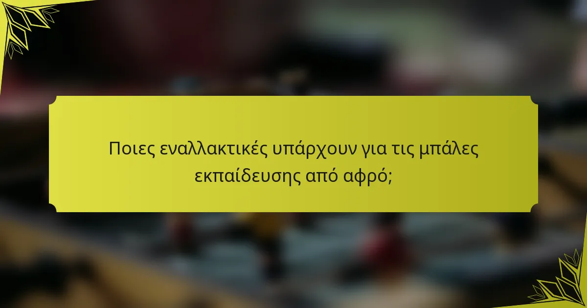 Ποιες εναλλακτικές υπάρχουν για τις μπάλες εκπαίδευσης από αφρό;