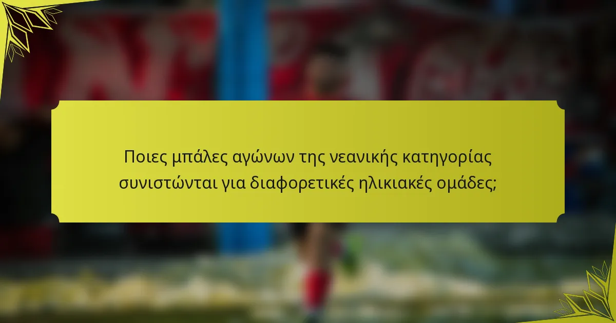 Ποιες μπάλες αγώνων της νεανικής κατηγορίας συνιστώνται για διαφορετικές ηλικιακές ομάδες;