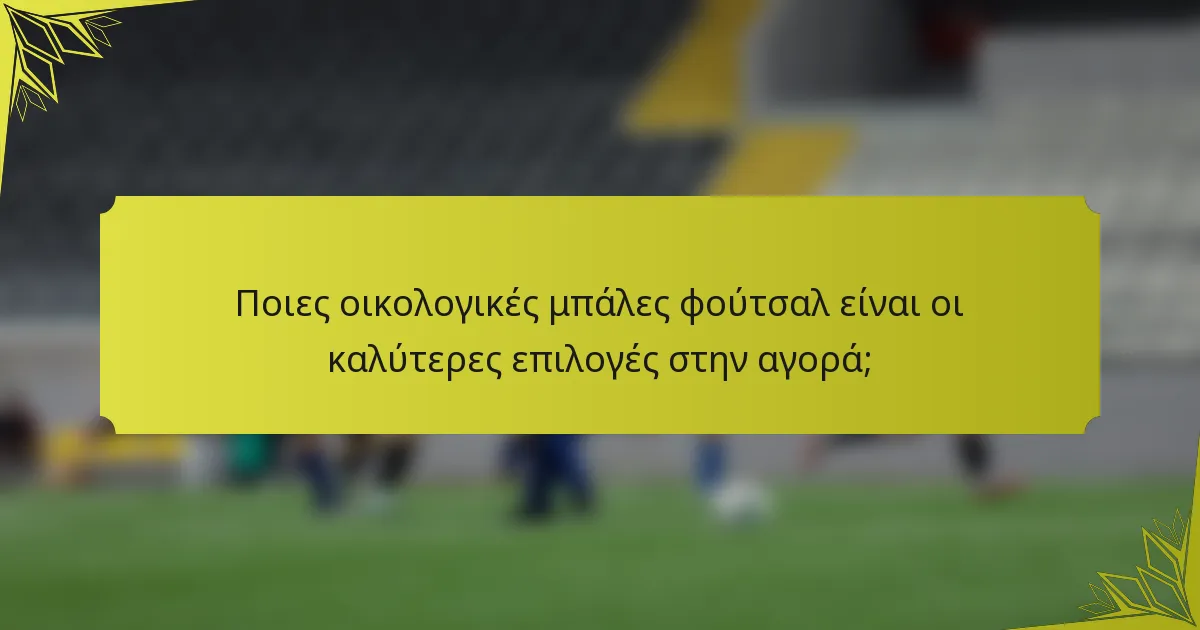 Ποιες οικολογικές μπάλες φούτσαλ είναι οι καλύτερες επιλογές στην αγορά;