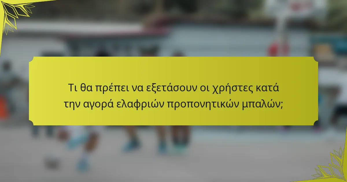 Τι θα πρέπει να εξετάσουν οι χρήστες κατά την αγορά ελαφριών προπονητικών μπαλών;